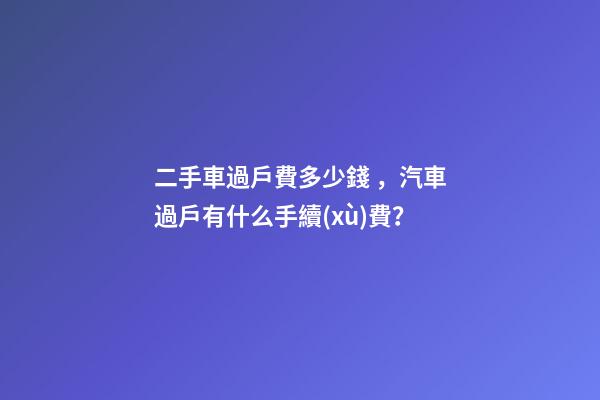 二手車過戶費多少錢，汽車過戶有什么手續(xù)費？